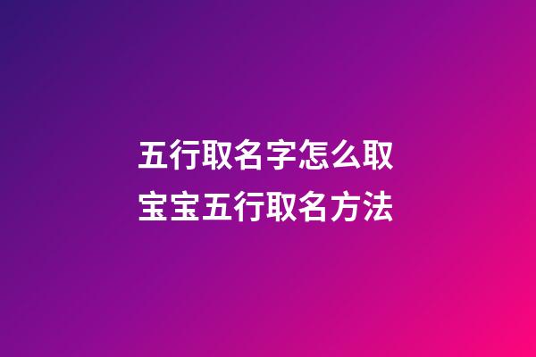 五行取名字怎么取 宝宝五行取名方法
